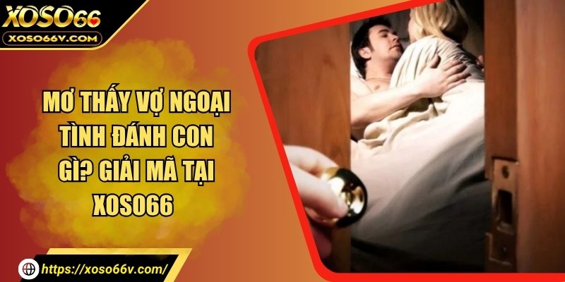 Mơ thấy vợ ngoại tình đánh con gì? Giải mã tại xoso66